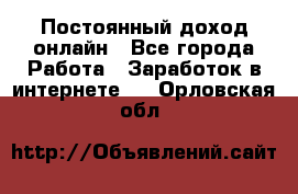 Постоянный доход онлайн - Все города Работа » Заработок в интернете   . Орловская обл.